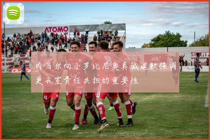 内马尔向小罗比尼奥真诚道歉强调更衣室责任共担的重要性