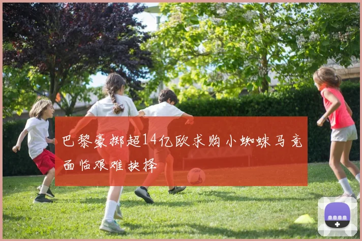 巴黎豪掷超14亿欧求购小蜘蛛马竞面临艰难抉择