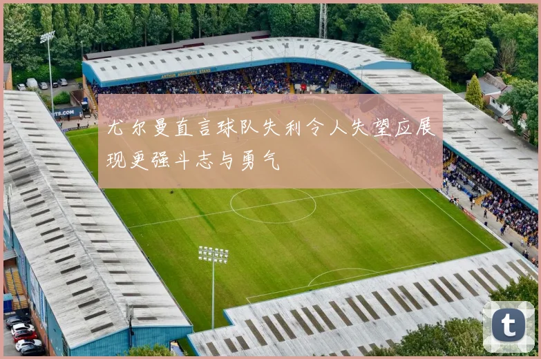 尤尔曼直言球队失利令人失望应展现更强斗志与勇气