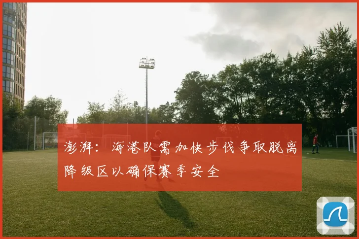 澎湃：海港队需加快步伐争取脱离降级区以确保赛季安全
