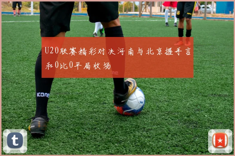 U20联赛精彩对决河南与北京握手言和0比0平局收场