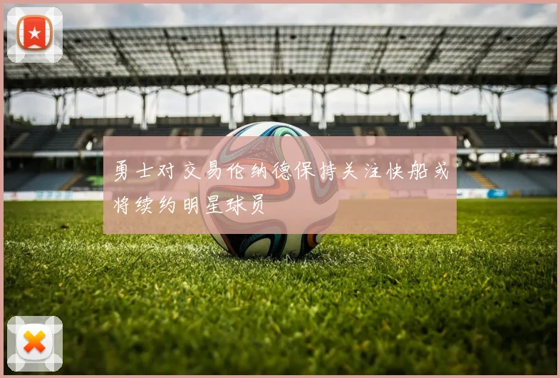 勇士对交易伦纳德保持关注快船或将续约明星球员