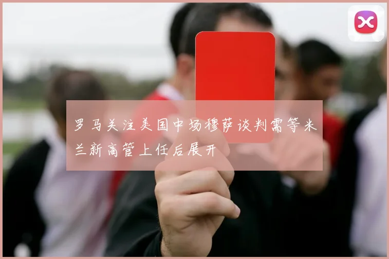 罗马关注美国中场穆萨谈判需等米兰新高管上任后展开