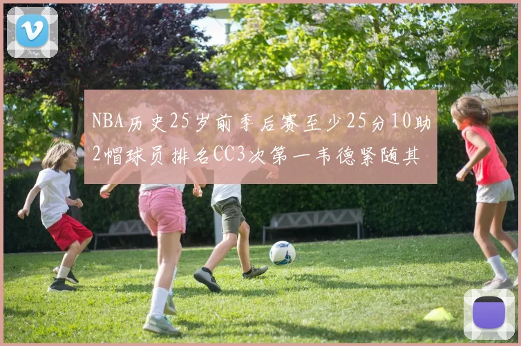 NBA历史25岁前季后赛至少25分10助2帽球员排名CC3次第一韦德紧随其后