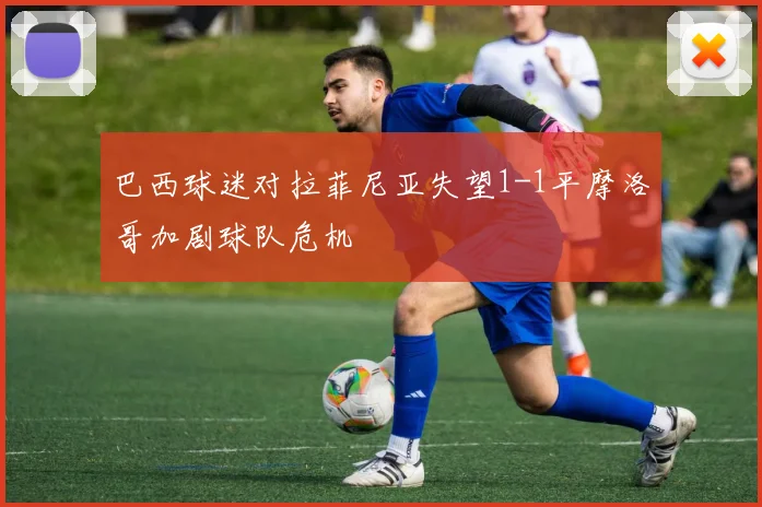 巴西球迷对拉菲尼亚失望1-1平摩洛哥加剧球队危机