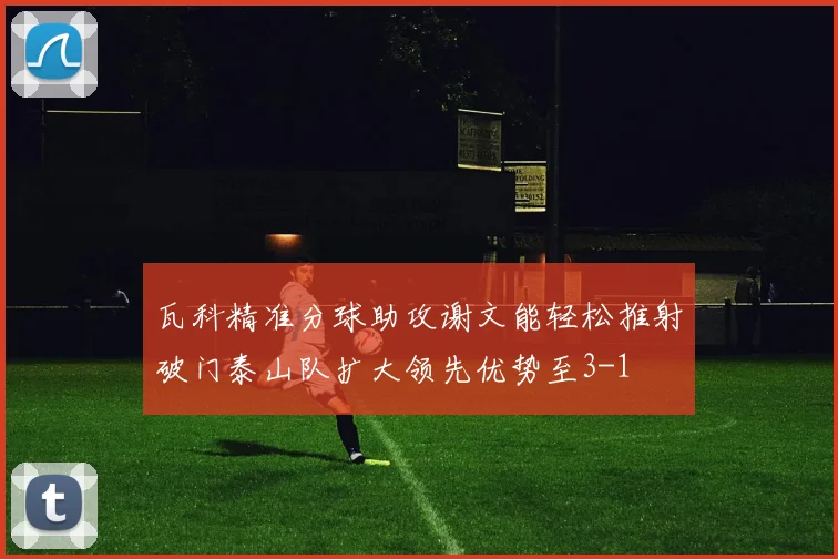 瓦科精准分球助攻谢文能轻松推射破门泰山队扩大领先优势至3-1