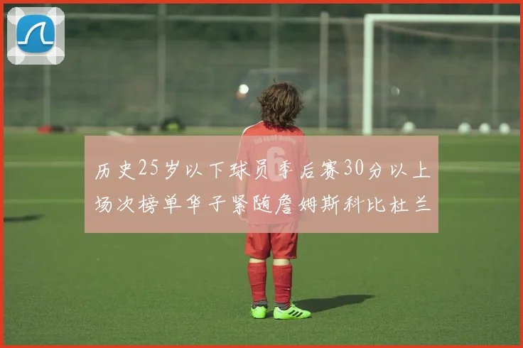 历史25岁以下球员季后赛30分以上场次榜单华子紧随詹姆斯科比杜兰特之后