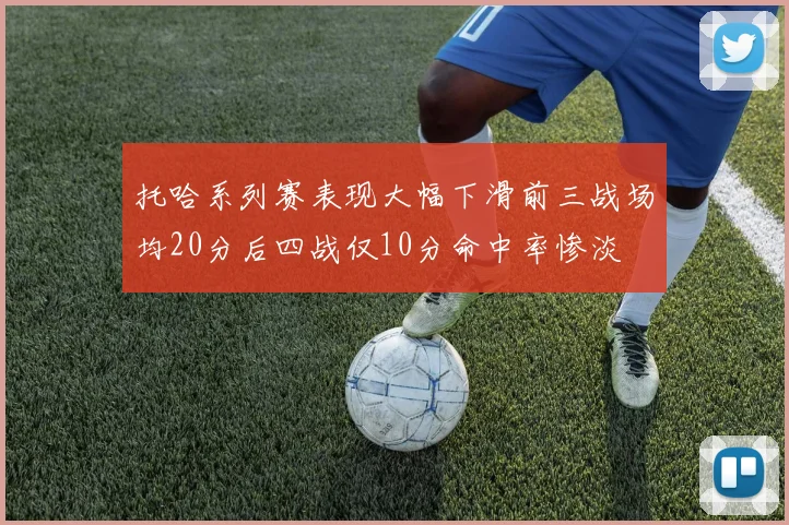 托哈系列赛表现大幅下滑前三战场均20分后四战仅10分命中率惨淡