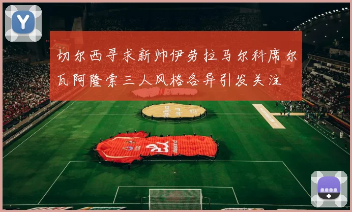 切尔西寻求新帅伊劳拉马尔科席尔瓦阿隆索三人风格各异引发关注